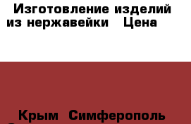 Изготовление изделий из нержавейки › Цена ­ 1 000 - Крым, Симферополь Строительство и ремонт » Услуги   